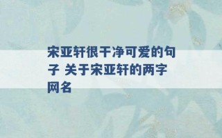 宋亚轩很干净可爱的句子 关于宋亚轩的两字网名 