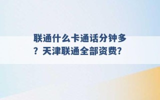 联通什么卡通话分钟多？天津联通全部资费？ 