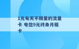 1元每天不限量的流量卡 电信9元终身月租卡 