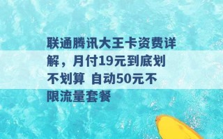 联通腾讯大王卡资费详解，月付19元到底划不划算 自动50元不限流量套餐 