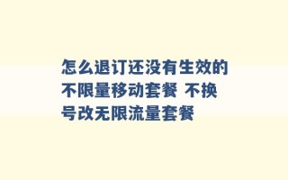 怎么退订还没有生效的不限量移动套餐 不换号改无限流量套餐 