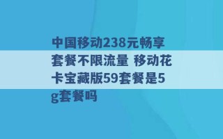 中国移动238元畅享套餐不限流量 移动花卡宝藏版59套餐是5g套餐吗 