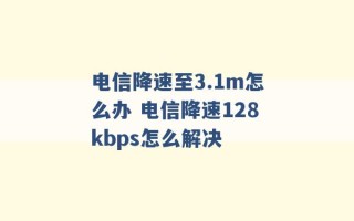 电信降速至3.1m怎么办 电信降速128kbps怎么解决 