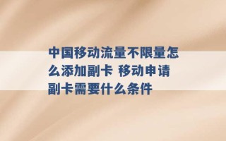 中国移动流量不限量怎么添加副卡 移动申请副卡需要什么条件 