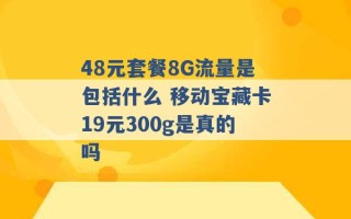 48元套餐8G流量是包括什么 移动宝藏卡19元300g是真的吗 