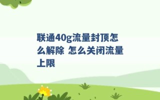 联通40g流量封顶怎么解除 怎么关闭流量上限 