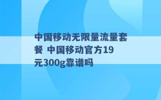 中国移动无限量流量套餐 中国移动官方19元300g靠谱吗 