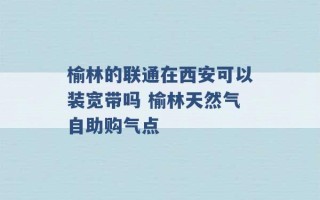 榆林的联通在西安可以装宽带吗 榆林天然气自助购气点 