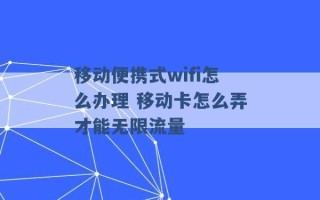 移动便携式wifi怎么办理 移动卡怎么弄才能无限流量 