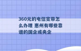 360元的电信宽带怎么办理 惠州有哪些靠谱的国企或央企 