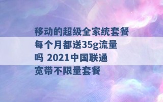 移动的超级全家统套餐每个月都送35g流量吗 2021中国联通宽带不限量套餐 