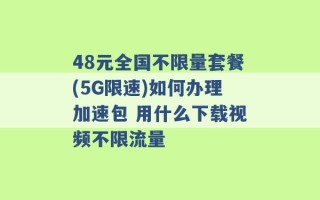 48元全国不限量套餐(5G限速)如何办理加速包 用什么下载视频不限流量 