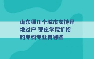 山东哪几个城市支持异地过户 枣庄学院扩招的专科专业有哪些 