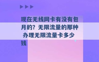 现在无线网卡有没有包月的？无限流量的那种 办理无限流量卡多少钱 