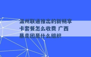 温州联通推出的新畅享卡套餐怎么收费 广西暴走团是什么组织 