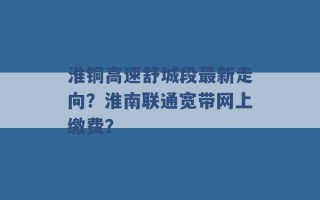 淮铜高速舒城段最新走向？淮南联通宽带网上缴费？ 