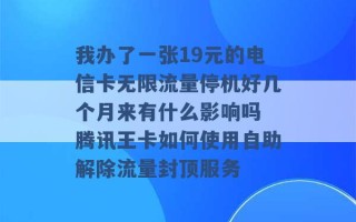 我办了一张19元的电信卡无限流量停机好几个月来有什么影响吗 腾讯王卡如何使用自助解除流量封顶服务 