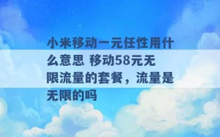 小米移动一元任性用什么意思 移动58元无限流量的套餐，流量是无限的吗 