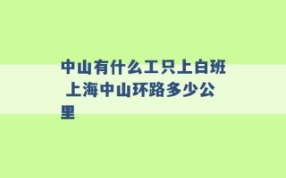 中山有什么工只上白班 上海中山环路多少公里 