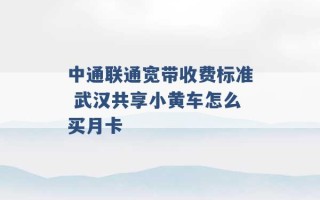 中通联通宽带收费标准 武汉共享小黄车怎么买月卡 