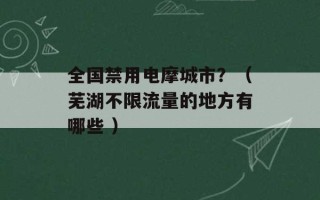 全国禁用电摩城市？（芜湖不限流量的地方有哪些 ）