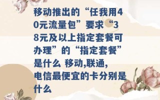 移动推出的“任我用40元流量包”要求“38元及以上指定套餐可办理”的“指定套餐”是什么 移动,联通,电信最便宜的卡分别是什么 