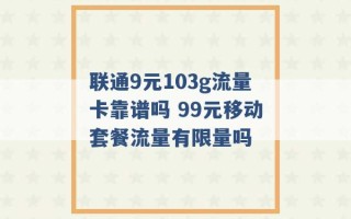 联通9元103g流量卡靠谱吗 99元移动套餐流量有限量吗 