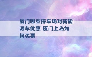 厦门哪些停车场对新能源车优惠 厦门上岛如何买票 