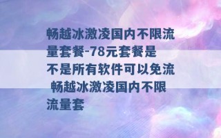 畅越冰激凌国内不限流量套餐-78元套餐是不是所有软件可以免流 畅越冰激凌国内不限流量套 