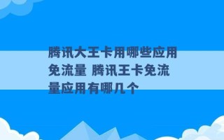 腾讯大王卡用哪些应用免流量 腾讯王卡免流量应用有哪几个 