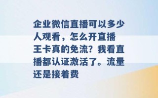 企业微信直播可以多少人观看，怎么开直播 王卡真的免流？我看直播都认证激活了。流量还是接着费 