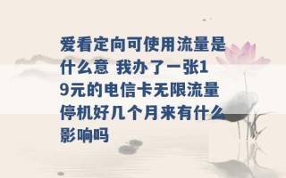 爱看定向可使用流量是什么意 我办了一张19元的电信卡无限流量停机好几个月来有什么影响吗 