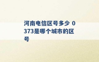 河南电信区号多少 0373是哪个城市的区号 