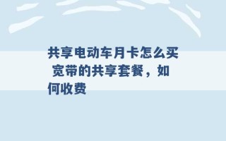 共享电动车月卡怎么买 宽带的共享套餐，如何收费 