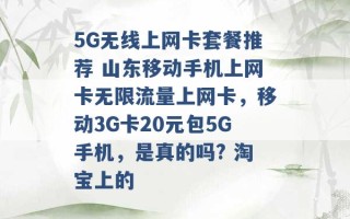 5G无线上网卡套餐推荐 山东移动手机上网卡无限流量上网卡，移动3G卡20元包5G手机，是真的吗? 淘宝上的 