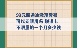 99元联通冰激凌套餐可以无限用吗 联通卡不限量的一个月多少钱 