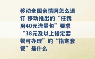 移动全国亲情网怎么退订 移动推出的“任我用40元流量包”要求“38元及以上指定套餐可办理”的“指定套餐”是什么 