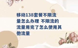 移动138套餐不限流量怎么办理 不限流的流量用完了怎么使用其他流量 