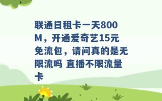 联通日租卡一天800M，开通爱奇艺15元免流包，请问真的是无限流吗 直播不限流量卡 