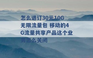 怎么退订30元10G无限流量包 移动的4G流量共享产品这个业务怎么关闭 