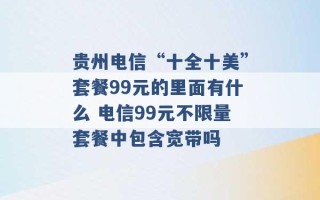 贵州电信“十全十美”套餐99元的里面有什么 电信99元不限量套餐中包含宽带吗 