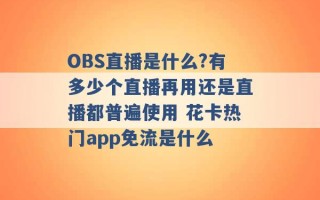 OBS直播是什么?有多少个直播再用还是直播都普遍使用 花卡热门app免流是什么 