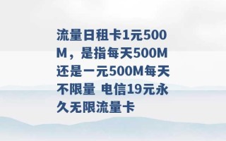 流量日租卡1元500M，是指每天500M还是一元500M每天不限量 电信19元永久无限流量卡 