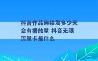 抖音作品连续发多少天会有播放量 抖音无限流量卡是什么 