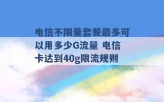 电信不限量套餐最多可以用多少G流量 电信卡达到40g限流规则 