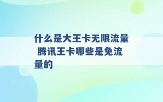 什么是大王卡无限流量 腾讯王卡哪些是免流量的 