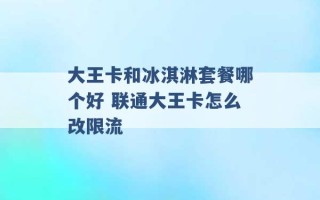 大王卡和冰淇淋套餐哪个好 联通大王卡怎么改限流 