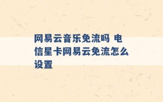 网易云音乐免流吗 电信星卡网易云免流怎么设置 