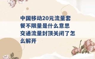 中国移动20元流量套餐不限量是什么意思 交通流量封顶关闭了怎么解开 