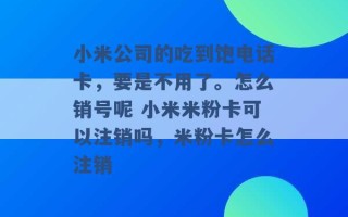 小米公司的吃到饱电话卡，要是不用了。怎么销号呢 小米米粉卡可以注销吗，米粉卡怎么注销 